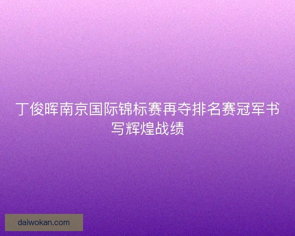 丁俊晖南京国际锦标赛再夺排名赛冠军书写辉煌战绩