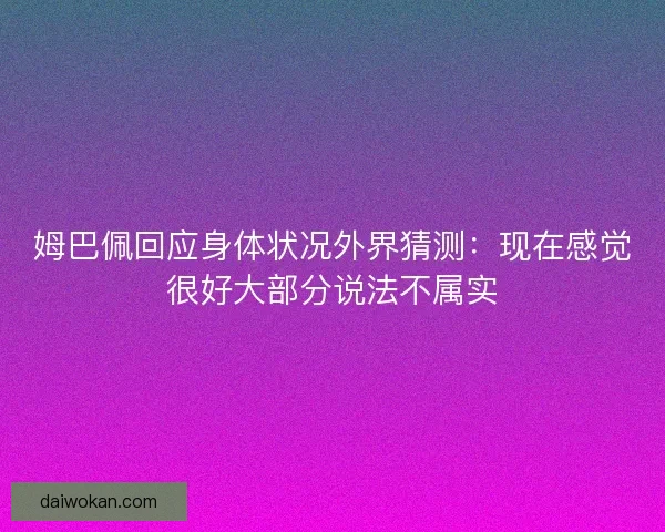 姆巴佩回应身体状况外界猜测：现在感觉很好大部分说法不属实