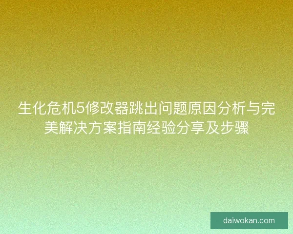 生化危机5修改器跳出问题原因分析与完美解决方案指南经验分享及步骤
