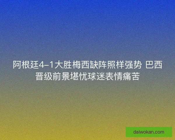 阿根廷4-1大胜梅西缺阵照样强势 巴西晋级前景堪忧球迷表情痛苦