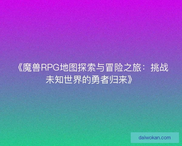 《魔兽RPG地图探索与冒险之旅：挑战未知世界的勇者归来》