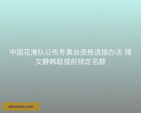 中国花滑队公布冬奥会资格选拔办法 隋文静韩聪提前锁定名额