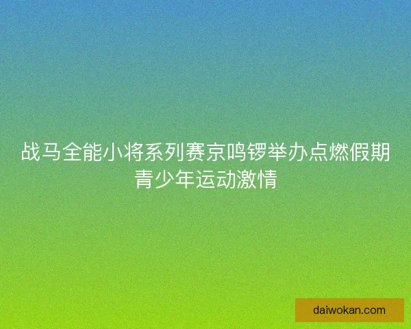 战马全能小将系列赛京鸣锣举办点燃假期青少年运动激情