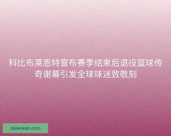 科比布莱恩特宣布赛季结束后退役篮球传奇谢幕引发全球球迷致敬刻