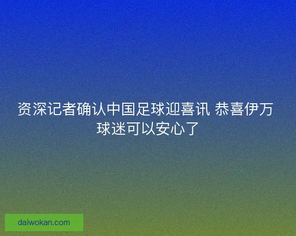 资深记者确认中国足球迎喜讯 恭喜伊万 球迷可以安心了