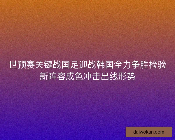 世预赛关键战国足迎战韩国全力争胜检验新阵容成色冲击出线形势