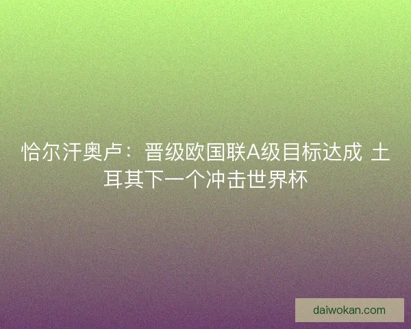 恰尔汗奥卢：晋级欧国联A级目标达成 土耳其下一个冲击世界杯