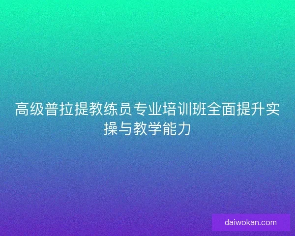 高级普拉提教练员专业培训班全面提升实操与教学能力