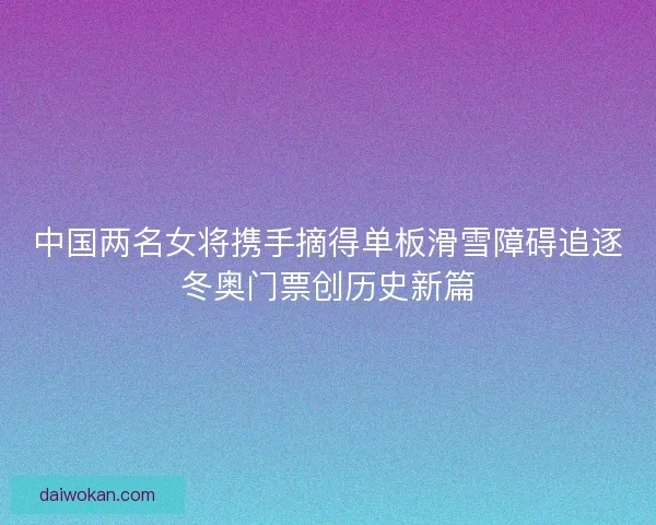 中国两名女将携手摘得单板滑雪障碍追逐冬奥门票创历史新篇