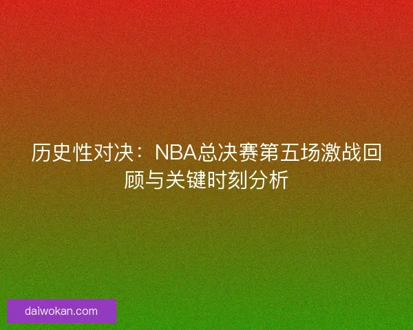 历史性对决：NBA总决赛第五场激战回顾与关键时刻分析