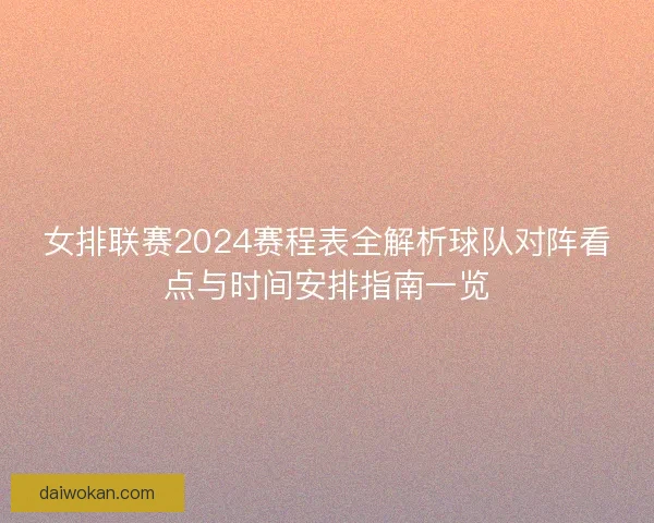 女排联赛2024赛程表全解析球队对阵看点与时间安排指南一览