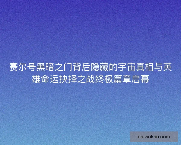 赛尔号黑暗之门背后隐藏的宇宙真相与英雄命运抉择之战终极篇章启幕