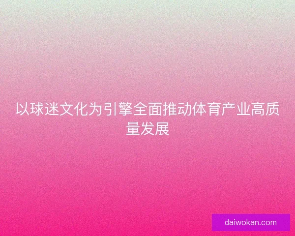 以球迷文化为引擎全面推动体育产业高质量发展