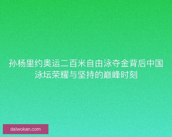 孙杨里约奥运二百米自由泳夺金背后中国泳坛荣耀与坚持的巅峰时刻