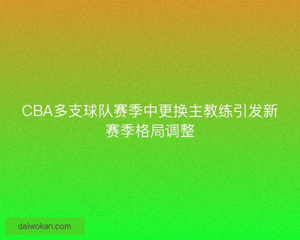 CBA多支球队赛季中更换主教练引发新赛季格局调整