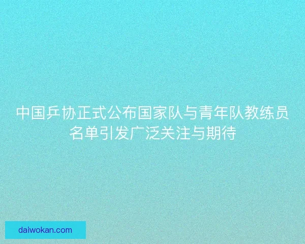 中国乒协正式公布国家队与青年队教练员名单引发广泛关注与期待