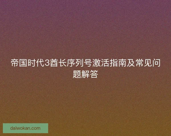 帝国时代3酋长序列号激活指南及常见问题解答