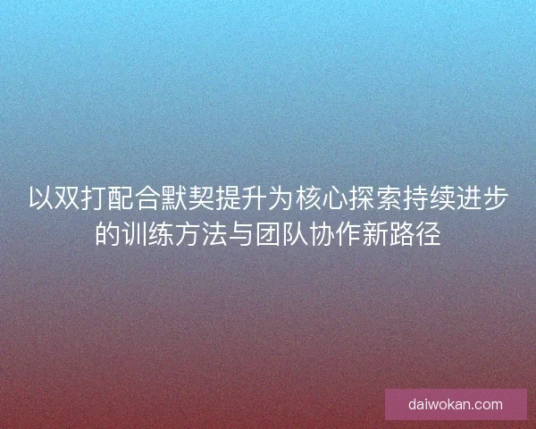 以双打配合默契提升为核心探索持续进步的训练方法与团队协作新路径