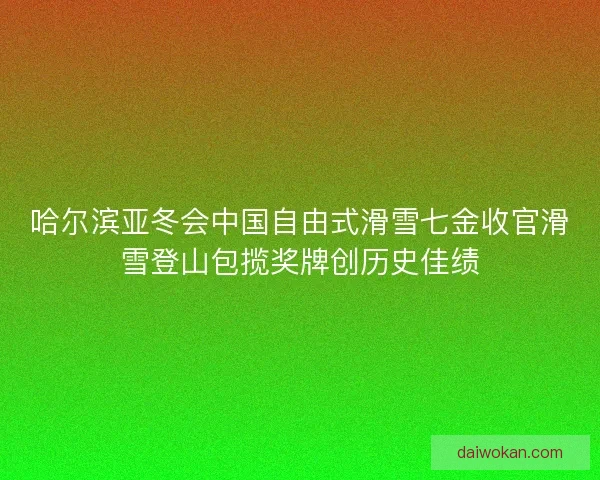 哈尔滨亚冬会中国自由式滑雪七金收官滑雪登山包揽奖牌创历史佳绩
